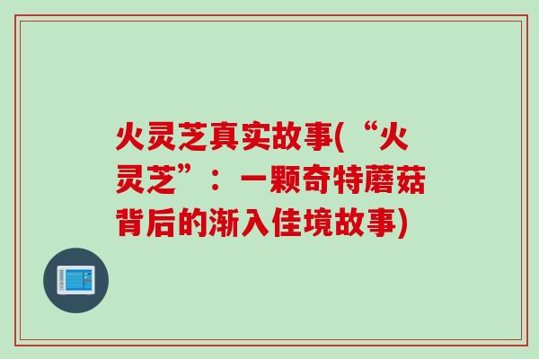 火灵芝真实故事(“火灵芝”：一颗奇特蘑菇背后的渐入佳境故事)