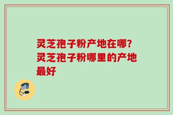 灵芝孢子粉产地在哪？灵芝孢子粉哪里的产地最好
