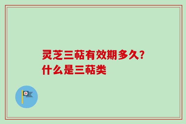 灵芝三萜有效期多久？什么是三萜类