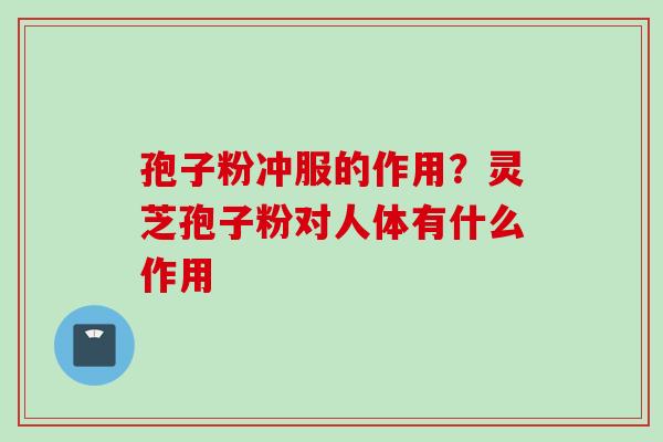 孢子粉冲服的作用？灵芝孢子粉对人体有什么作用