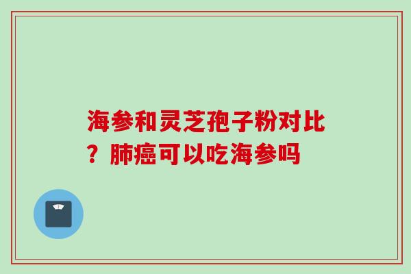 海参和灵芝孢子粉对比？肺癌可以吃海参吗