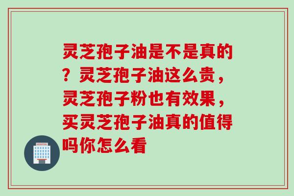 灵芝孢子油是不是真的?灵芝孢子油这么贵,灵芝孢子粉也有效果,买灵芝孢子油真的值得吗你怎么看 灵芝孢子油是不是真的?灵芝孢子油这么贵,灵芝孢子粉也有效果,买灵芝孢子油真的值得吗你怎么看