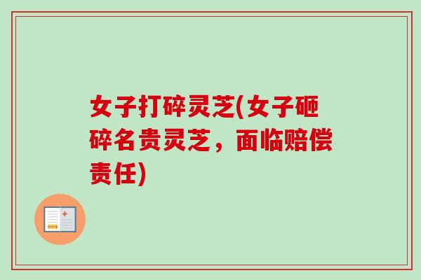 女子打碎灵芝(女子砸碎名贵灵芝，面临赔偿责任)