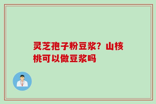灵芝孢子粉豆浆?山核桃可以做豆浆吗 灵芝孢子粉豆浆?山核桃可以做豆浆吗