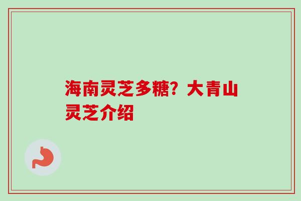 海南灵芝多糖？大青山灵芝介绍