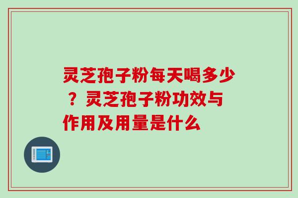 灵芝孢子粉每天喝多少 ?灵芝孢子粉功效与作用及用量是什么 灵芝孢子粉每天喝多少 ?灵芝孢子粉功效与作用及用量是什么