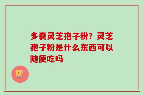 多囊灵芝孢子粉？灵芝孢子粉是什么东西可以随便吃吗