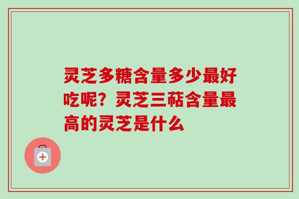 灵芝多糖含量多少最好吃呢？灵芝三萜含量最高的灵芝是什么