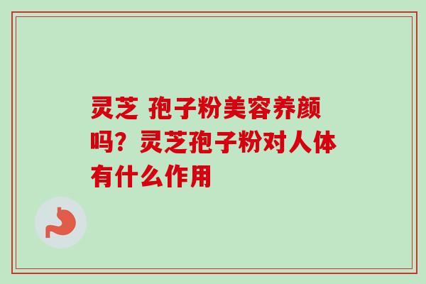 灵芝 孢子粉美容养颜吗？灵芝孢子粉对人体有什么作用