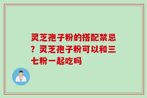 灵芝孢子粉的搭配禁忌？灵芝孢子粉可以和三七粉一起吃吗