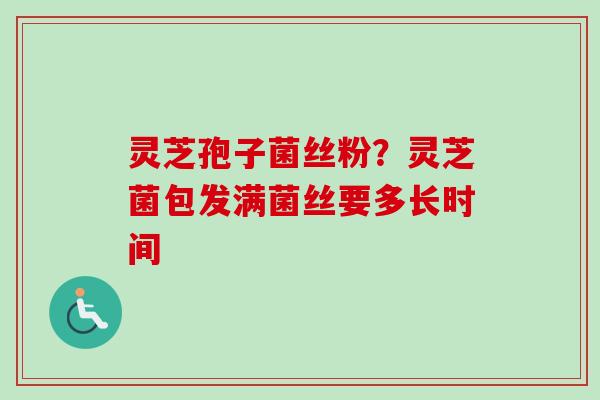 灵芝孢子菌丝粉？灵芝菌包发满菌丝要多长时间