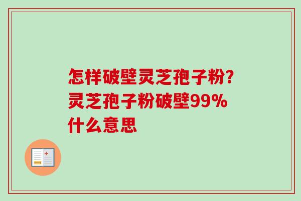 怎样破壁灵芝孢子粉？灵芝孢子粉破壁99%什么意思