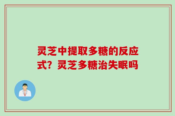 灵芝中提取多糖的反应式？灵芝多糖治失眠吗