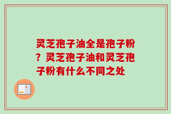 灵芝孢子油全是孢子粉？灵芝孢子油和灵芝孢子粉有什么不同之处