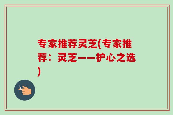 专家推荐灵芝(专家推荐：灵芝——护心之选)