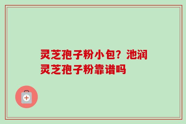 灵芝孢子粉小包？池润灵芝孢子粉靠谱吗