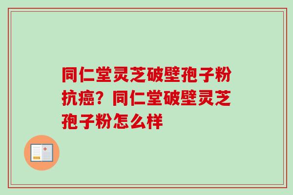 同仁堂灵芝破壁孢子粉抗癌？同仁堂破壁灵芝孢子粉怎么样