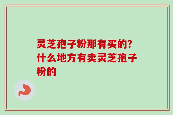 灵芝孢子粉那有买的？什么地方有卖灵芝孢子粉的