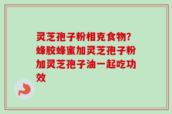 灵芝孢子粉相克食物？蜂胶蜂蜜加灵芝孢子粉加灵芝孢子油一起吃功效