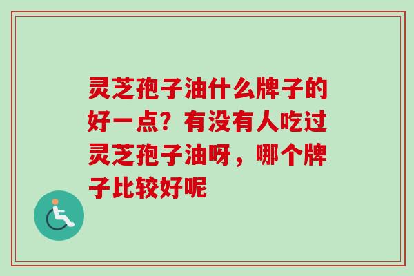 灵芝孢子油什么牌子的好一点？有没有人吃过灵芝孢子油呀，哪个牌子比较好呢
