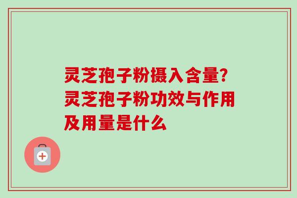 灵芝孢子粉摄入含量？灵芝孢子粉功效与作用及用量是什么