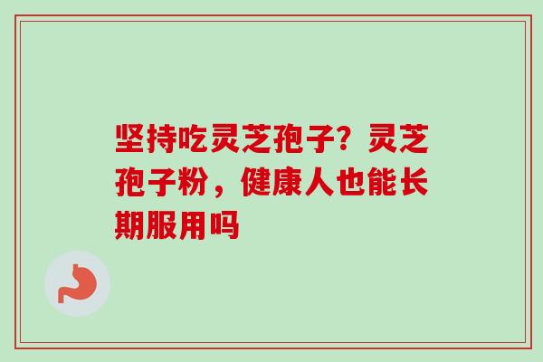 坚持吃灵芝孢子？灵芝孢子粉，健康人也能长期服用吗
