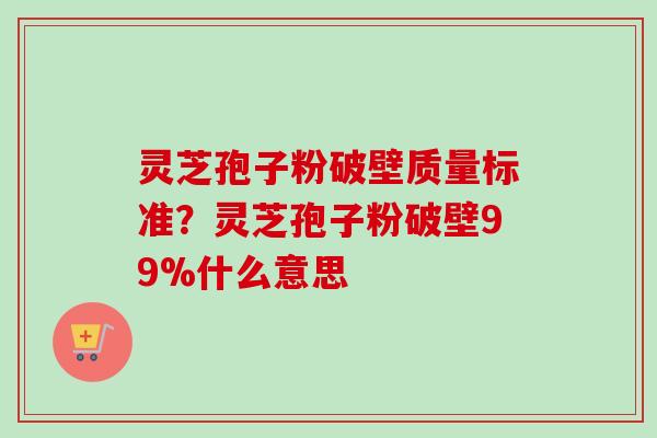 灵芝孢子粉破壁质量标准？灵芝孢子粉破壁99%什么意思