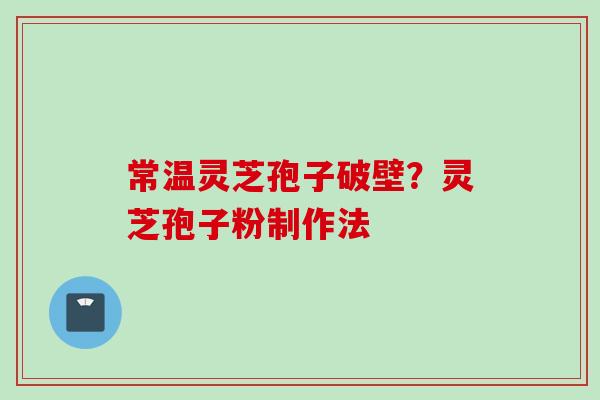 常温灵芝孢子破壁？灵芝孢子粉制作法