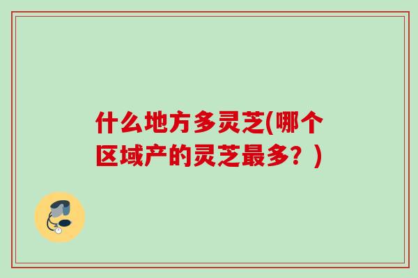什么地方多灵芝(哪个区域产的灵芝多?) 什么地方多灵芝(哪个区域产的灵芝多?)
