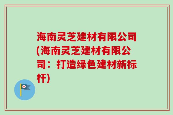 海南灵芝建材有限公司(海南灵芝建材有限公司：打造绿色建材新标杆)