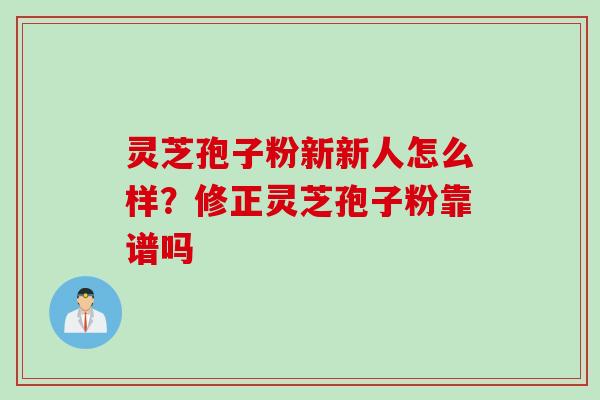灵芝孢子粉新新人怎么样？修正灵芝孢子粉靠谱吗