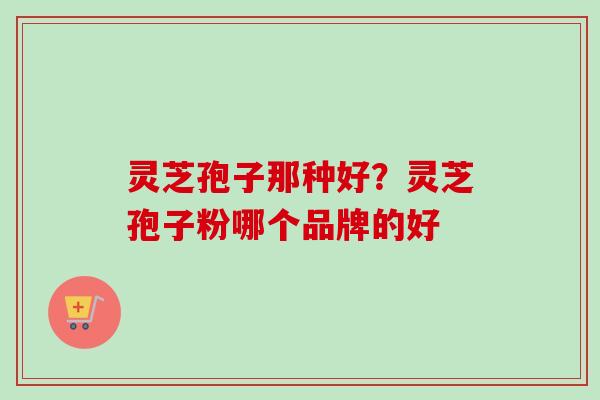 灵芝孢子那种好？灵芝孢子粉哪个品牌的好