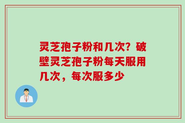 灵芝孢子粉和几次?破壁灵芝孢子粉每天服用几次,每次服多少 灵芝孢子粉和几次?破壁灵芝孢子粉每天服用几次,每次服多少