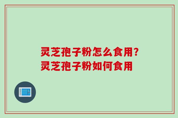 灵芝孢子粉怎么食用?灵芝孢子粉如何食用 灵芝孢子粉怎么食用?灵芝孢子粉如何食用