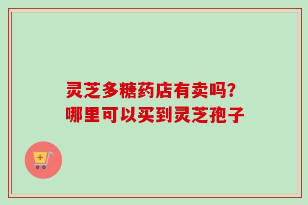 灵芝多糖药店有卖吗？哪里可以买到灵芝孢子