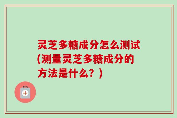 灵芝多糖成分怎么测试(测量灵芝多糖成分的方法是什么？)
