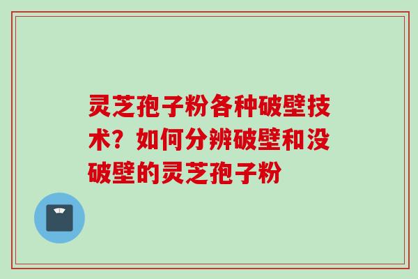 灵芝孢子粉各种破壁技术?如何分辨破壁和没破壁的灵芝孢子粉 灵芝孢子粉各种破壁技术?如何分辨破壁和没破壁的灵芝孢子粉