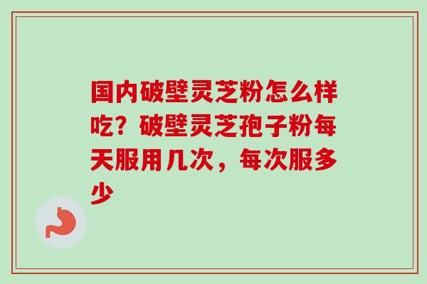 国内破壁灵芝粉怎么样吃?破壁灵芝孢子粉每天服用几次,每次服多少 国内破壁灵芝粉怎么样吃?破壁灵芝孢子粉每天服用几次,每次服多少