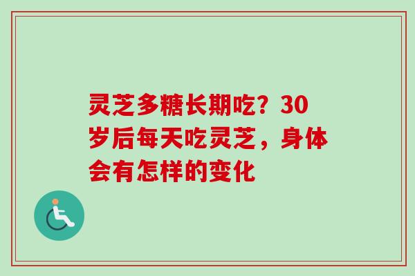 灵芝多糖长期吃？30岁后每天吃灵芝，身体会有怎样的变化
