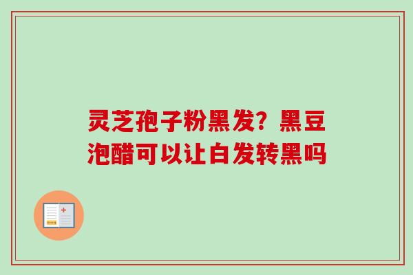 灵芝孢子粉黑发？黑豆泡醋可以让白发转黑吗