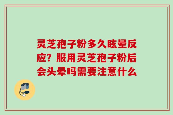 灵芝孢子粉多久眩晕反应？服用灵芝孢子粉后会头晕吗需要注意什么