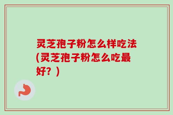 灵芝孢子粉怎么样吃法(灵芝孢子粉怎么吃最好？)