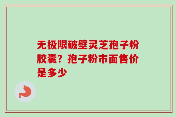 无极限破壁灵芝孢子粉胶囊？孢子粉市面售价是多少