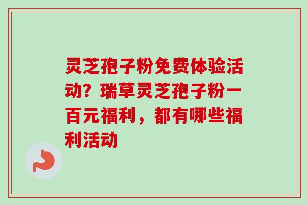 灵芝孢子粉免费体验活动？瑞草灵芝孢子粉一百元福利，都有哪些福利活动