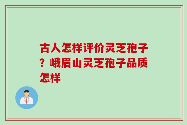 古人怎样评价灵芝孢子？峨眉山灵芝孢子品质怎样