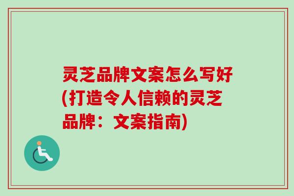 灵芝品牌文案怎么写好(打造令人信赖的灵芝品牌：文案指南)