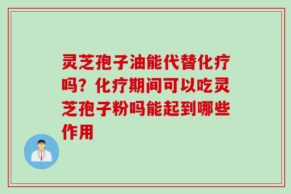 灵芝孢子油能代替化疗吗？化疗期间可以吃灵芝孢子粉吗能起到哪些作用