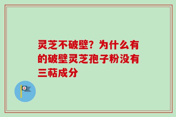 灵芝不破壁？为什么有的破壁灵芝孢子粉没有三萜成分