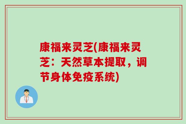 康福来灵芝(康福来灵芝：天然草本提取，调节身体免疫系统)