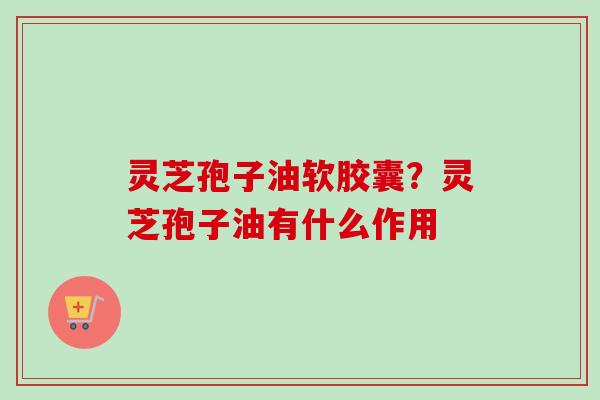 灵芝孢子油软胶囊？灵芝孢子油有什么作用